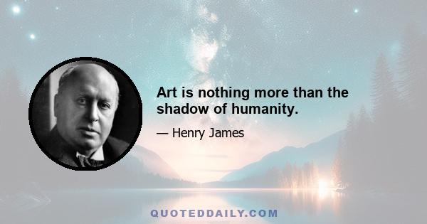 Art is nothing more than the shadow of humanity.