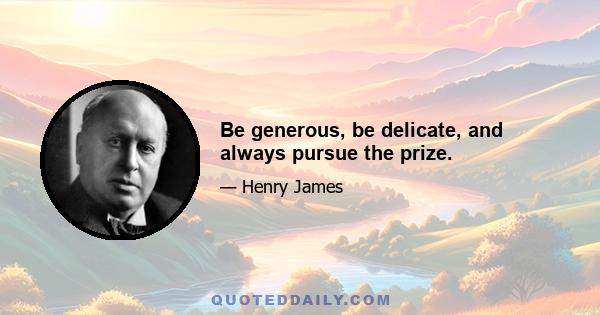 Be generous, be delicate, and always pursue the prize.