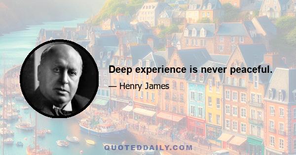 Deep experience is never peaceful.