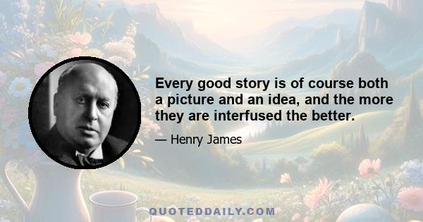 Every good story is of course both a picture and an idea, and the more they are interfused the better.