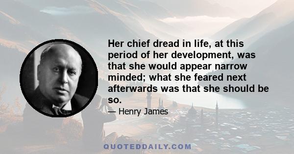 Her chief dread in life, at this period of her development, was that she would appear narrow minded; what she feared next afterwards was that she should be so.