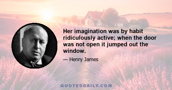 Her imagination was by habit ridiculously active; when the door was not open it jumped out the window.