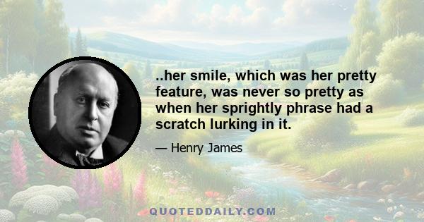 ..her smile, which was her pretty feature, was never so pretty as when her sprightly phrase had a scratch lurking in it.