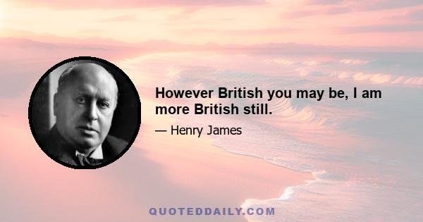 However British you may be, I am more British still.