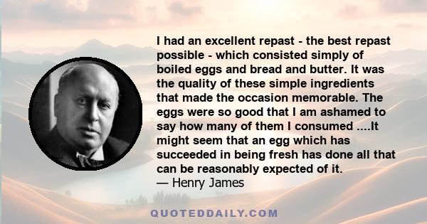 I had an excellent repast - the best repast possible - which consisted simply of boiled eggs and bread and butter. It was the quality of these simple ingredients that made the occasion memorable. The eggs were so good