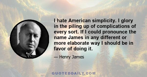 I hate American simplicity. I glory in the piling up of complications of every sort. If I could pronounce the name James in any different or more elaborate way I should be in favor of doing it.