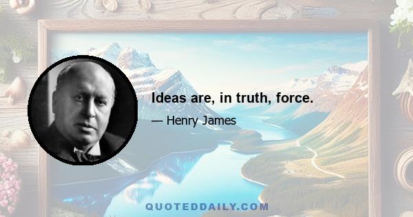 Ideas are, in truth, force.