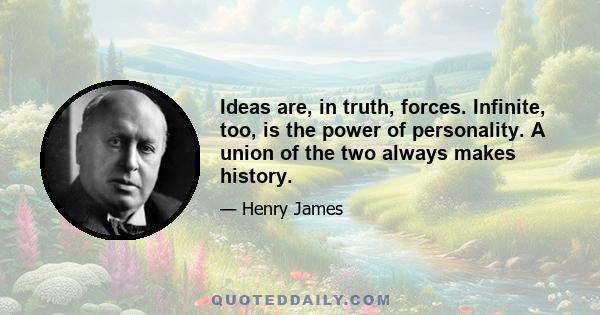 Ideas are, in truth, forces. Infinite, too, is the power of personality. A union of the two always makes history.