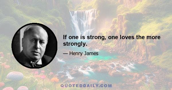 If one is strong, one loves the more strongly.