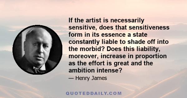 If the artist is necessarily sensitive, does that sensitiveness form in its essence a state constantly liable to shade off into the morbid? Does this liability, moreover, increase in proportion as the effort is great