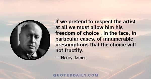 If we pretend to respect the artist at all we must allow him his freedom of choice , in the face, in particular cases, of innumerable presumptions that the choice will not fructify.