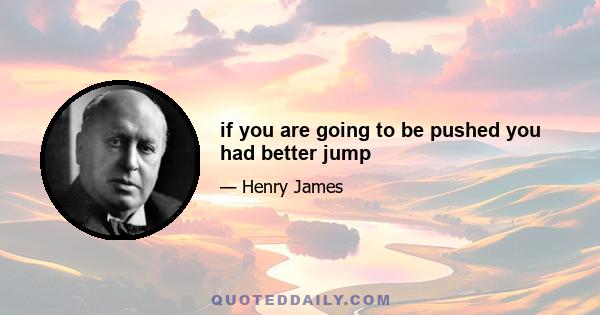 if you are going to be pushed you had better jump