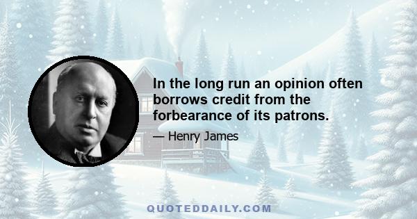 In the long run an opinion often borrows credit from the forbearance of its patrons.