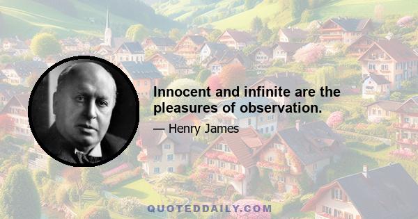 Innocent and infinite are the pleasures of observation.