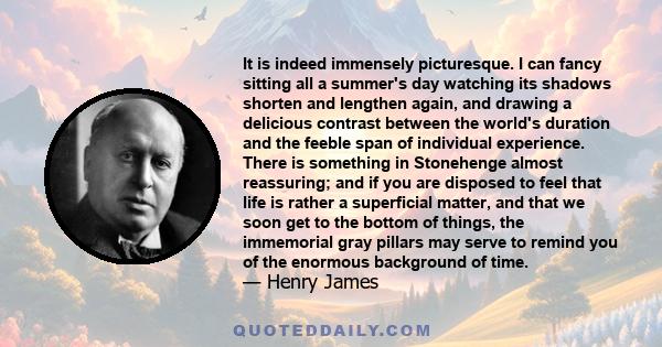 It is indeed immensely picturesque. I can fancy sitting all a summer's day watching its shadows shorten and lengthen again, and drawing a delicious contrast between the world's duration and the feeble span of individual 