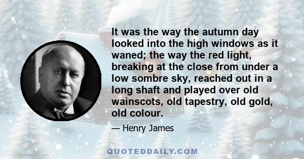 It was the way the autumn day looked into the high windows as it waned; the way the red light, breaking at the close from under a low sombre sky, reached out in a long shaft and played over old wainscots, old tapestry,