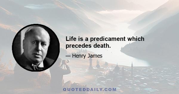 Life is a predicament which precedes death.