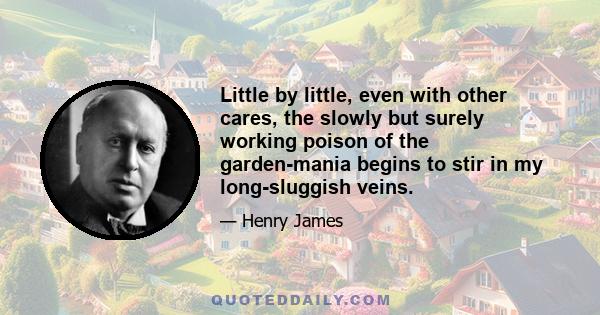 Little by little, even with other cares, the slowly but surely working poison of the garden-mania begins to stir in my long-sluggish veins.