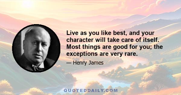 Live as you like best, and your character will take care of itself. Most things are good for you; the exceptions are very rare.