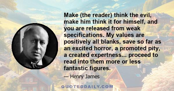 Make (the reader) think the evil, make him think it for himself, and you are released from weak specifications. My values are positively all blanks, save so far as an excited horror, a promoted pity, a created