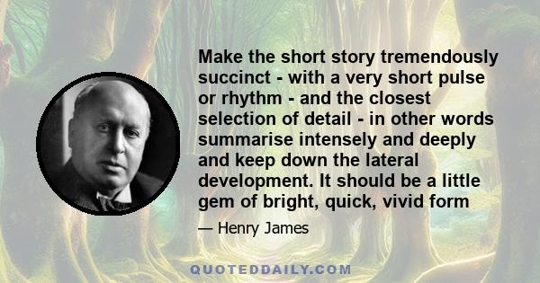 Make the short story tremendously succinct - with a very short pulse or rhythm - and the closest selection of detail - in other words summarise intensely and deeply and keep down the lateral development. It should be a