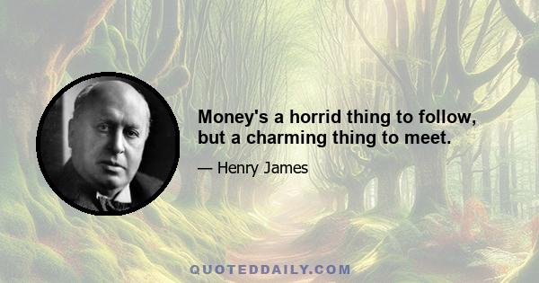 Money's a horrid thing to follow, but a charming thing to meet.