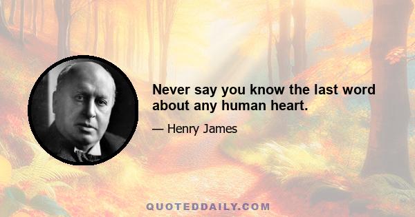 Never say you know the last word about any human heart.