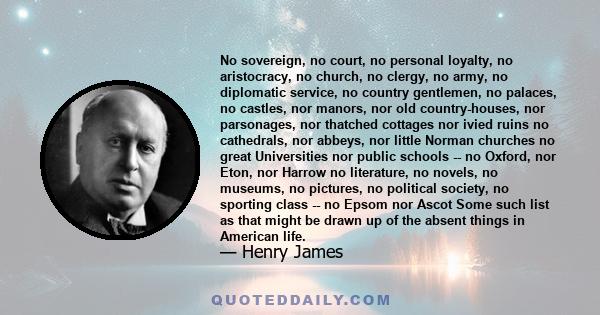 No sovereign, no court, no personal loyalty, no aristocracy, no church, no clergy, no army, no diplomatic service, no country gentlemen, no palaces, no castles, nor manors, nor old country-houses, nor parsonages, nor