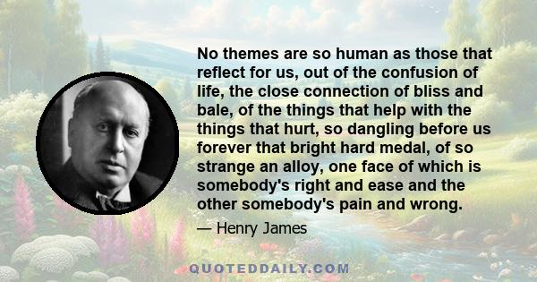 No themes are so human as those that reflect for us, out of the confusion of life, the close connection of bliss and bale, of the things that help with the things that hurt, so dangling before us forever that bright