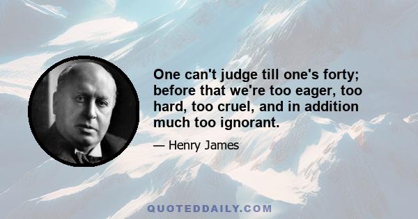 One can't judge till one's forty; before that we're too eager, too hard, too cruel, and in addition much too ignorant.