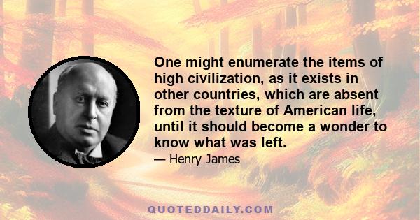 One might enumerate the items of high civilization, as it exists in other countries, which are absent from the texture of American life, until it should become a wonder to know what was left.