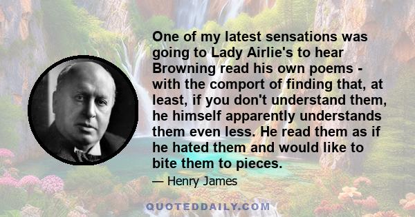 One of my latest sensations was going to Lady Airlie's to hear Browning read his own poems - with the comport of finding that, at least, if you don't understand them, he himself apparently understands them even less. He 