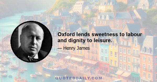 Oxford lends sweetness to labour and dignity to leisure.