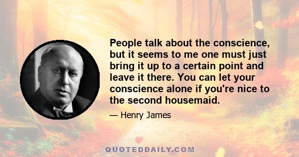 People talk about the conscience, but it seems to me one must just bring it up to a certain point and leave it there. You can let your conscience alone if you're nice to the second housemaid.