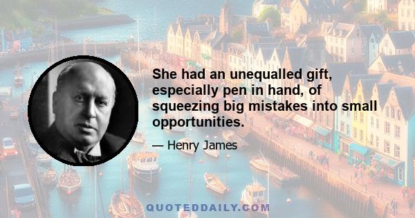 She had an unequalled gift, especially pen in hand, of squeezing big mistakes into small opportunities.