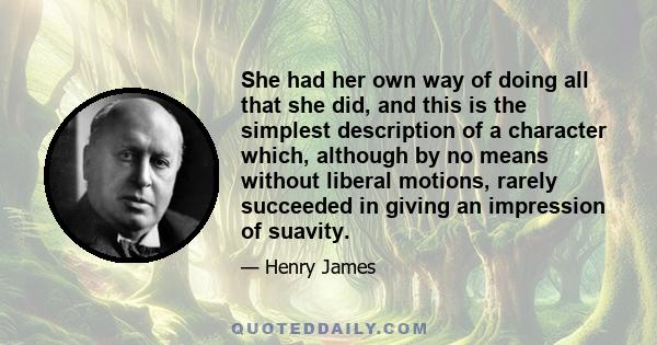 She had her own way of doing all that she did, and this is the simplest description of a character which, although by no means without liberal motions, rarely succeeded in giving an impression of suavity.