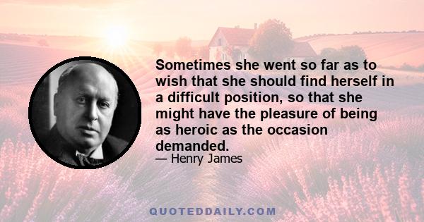 Sometimes she went so far as to wish that she should find herself in a difficult position, so that she might have the pleasure of being as heroic as the occasion demanded.