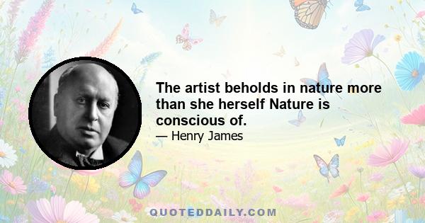 The artist beholds in nature more than she herself Nature is conscious of.