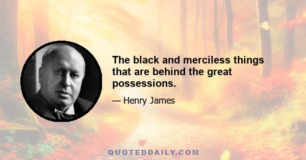 The black and merciless things that are behind the great possessions.