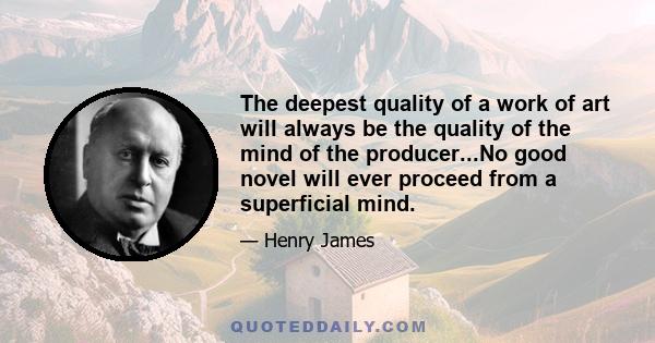 The deepest quality of a work of art will always be the quality of the mind of the producer...No good novel will ever proceed from a superficial mind.