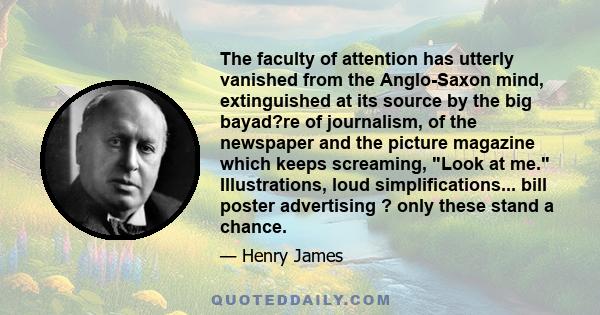 The faculty of attention has utterly vanished from the Anglo-Saxon mind, extinguished at its source by the big bayad?re of journalism, of the newspaper and the picture magazine which keeps screaming, Look at me.