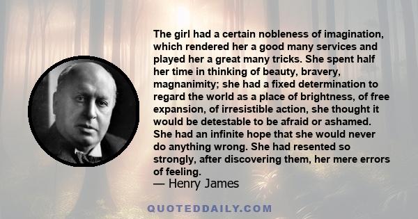 The girl had a certain nobleness of imagination, which rendered her a good many services and played her a great many tricks. She spent half her time in thinking of beauty, bravery, magnanimity; she had a fixed