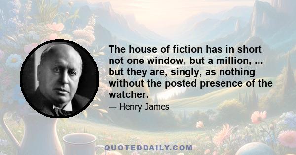 The house of fiction has in short not one window, but a million, ... but they are, singly, as nothing without the posted presence of the watcher.