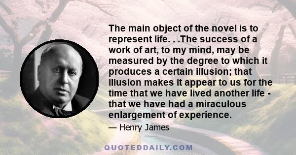 The main object of the novel is to represent life. . .The success of a work of art, to my mind, may be measured by the degree to which it produces a certain illusion; that illusion makes it appear to us for the time