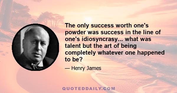 The only success worth one's powder was success in the line of one's idiosyncrasy... what was talent but the art of being completely whatever one happened to be?