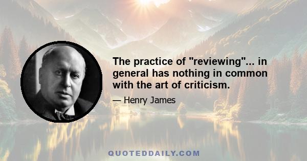 The practice of reviewing... in general has nothing in common with the art of criticism.