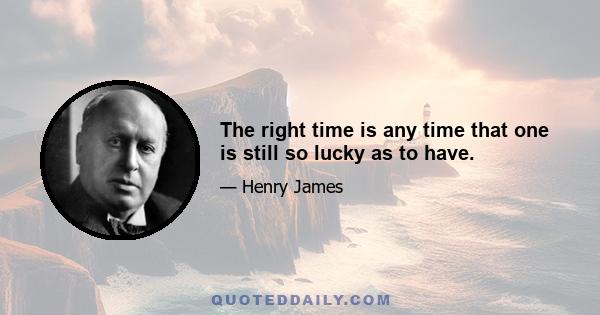 The right time is any time that one is still so lucky as to have.