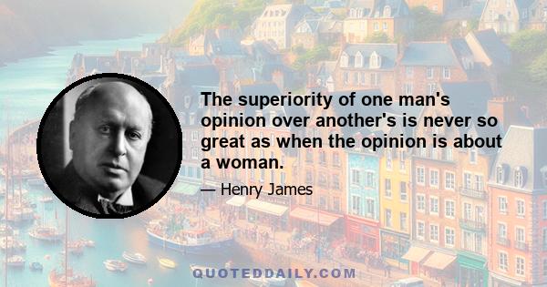 The superiority of one man's opinion over another's is never so great as when the opinion is about a woman.