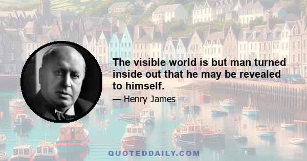 The visible world is but man turned inside out that he may be revealed to himself.