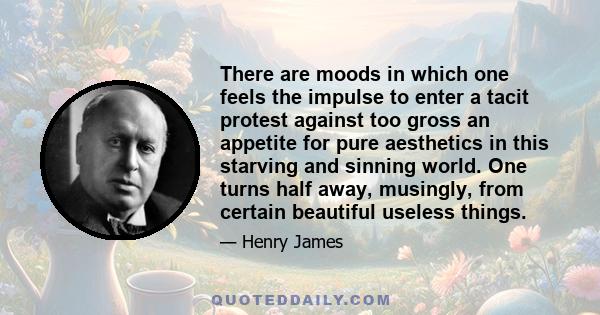 There are moods in which one feels the impulse to enter a tacit protest against too gross an appetite for pure aesthetics in this starving and sinning world. One turns half away, musingly, from certain beautiful useless 